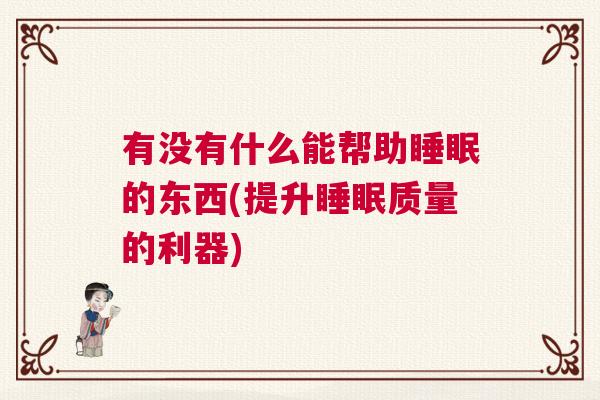 有没有什么能帮助睡眠的东西(提升睡眠质量的利器)