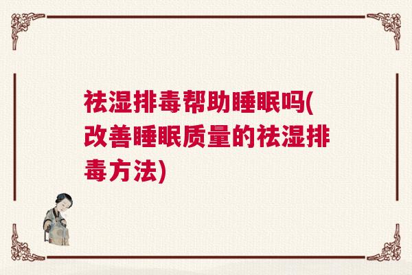 祛湿排毒帮助睡眠吗(改善睡眠质量的祛湿排毒方法)