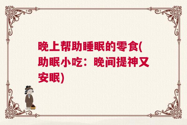 晚上帮助睡眠的零食(助眠小吃：晚间提神又安眠)
