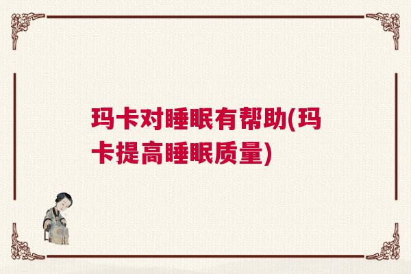 玛卡对睡眠有帮助(玛卡提高睡眠质量)