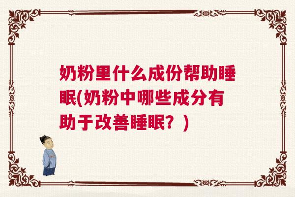 奶粉里什么成份帮助睡眠(奶粉中哪些成分有助于改善睡眠？)