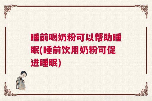 睡前喝奶粉可以帮助睡眠(睡前饮用奶粉可促进睡眠)