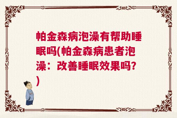 帕金森病泡澡有帮助睡眠吗(帕金森病患者泡澡：改善睡眠效果吗？)