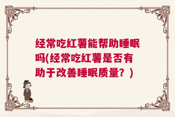 经常吃红薯能帮助睡眠吗(经常吃红薯是否有助于改善睡眠质量？)