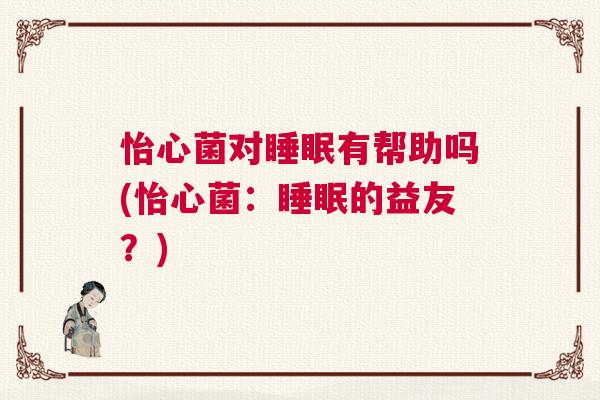 怡心菌对睡眠有帮助吗(怡心菌：睡眠的益友？)