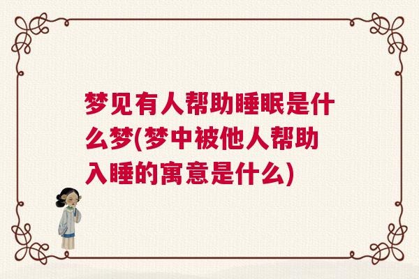 梦见有人帮助睡眠是什么梦(梦中被他人帮助入睡的寓意是什么) 梦见有人帮助睡眠是什么梦(梦中被他人帮助入睡的寓意是什么)