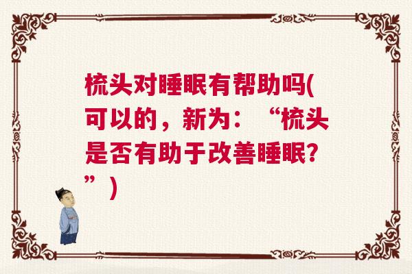 梳头对睡眠有帮助吗(可以的,新为:“梳头是否有助于改善睡眠?”) 梳头对睡眠有帮助吗(可以的,新为:“梳头是否有助于改善睡眠?”)