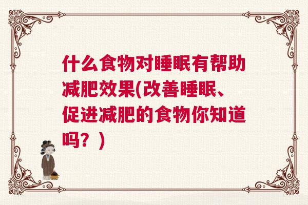 什么食物对睡眠有帮助减肥效果(改善睡眠、促进减肥的食物你知道吗？)