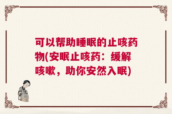 可以帮助睡眠的止咳药物(安眠止咳药：缓解咳嗽，助你安然入眠)