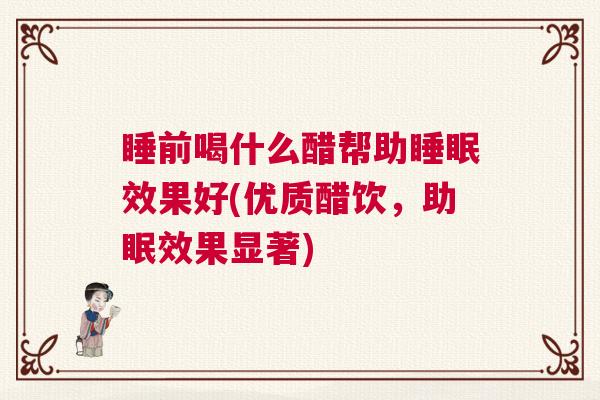 睡前喝什么醋帮助睡眠效果好(优质醋饮，助眠效果显著)