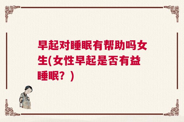 早起对睡眠有帮助吗女生(女性早起是否有益睡眠?) 早起对睡眠有帮助吗女生(女性早起是否有益睡眠?)