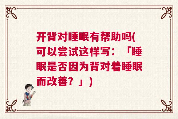 开背对睡眠有帮助吗(可以尝试这样写:「睡眠是否因为背对着睡眠而改善?」) 开背对睡眠有帮助吗(可以尝试这样写:「睡眠是否因为背对着睡眠而改善?」)