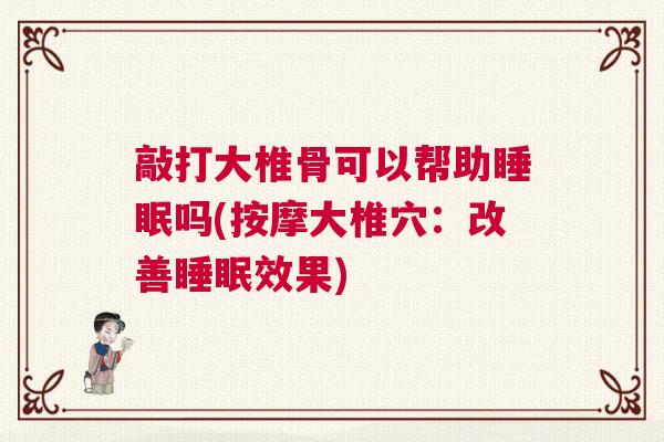 敲打大椎骨可以帮助睡眠吗(按摩大椎穴：改善睡眠效果)