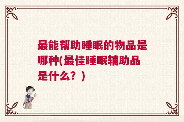 最能帮助睡眠的物品是哪种(最佳睡眠辅助品是什么？)