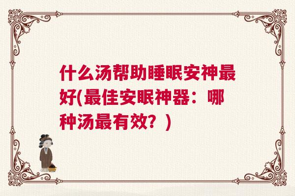 什么汤帮助睡眠安神最好(最佳安眠神器：哪种汤最有效？)