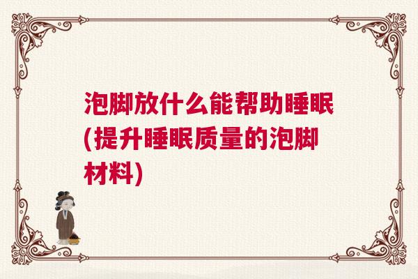 泡脚放什么能帮助睡眠(提升睡眠质量的泡脚材料)