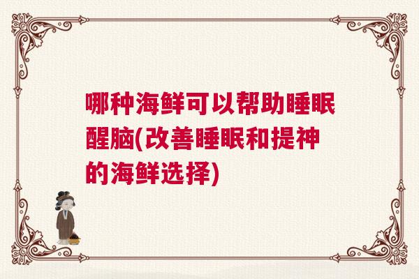 哪种海鲜可以帮助睡眠醒脑(改善睡眠和提神的海鲜选择) 哪种海鲜可以帮助睡眠醒脑(改善睡眠和提神的海鲜选择)