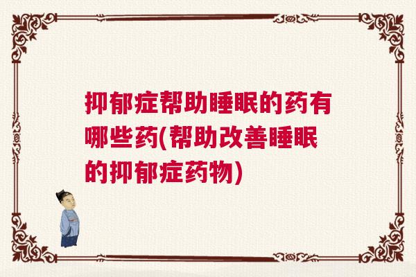 抑郁症帮助睡眠的药有哪些药(帮助改善睡眠的抑郁症药物)