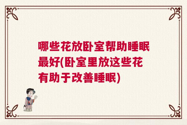 哪些花放卧室帮助睡眠最好(卧室里放这些花有助于改善睡眠)