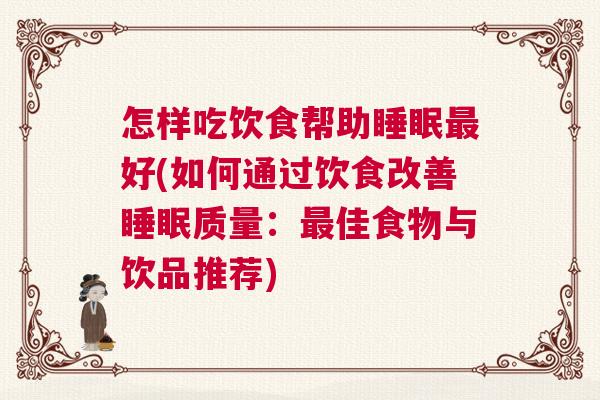 怎样吃饮食帮助睡眠最好(如何通过饮食改善睡眠质量：最佳食物与饮品推荐)
