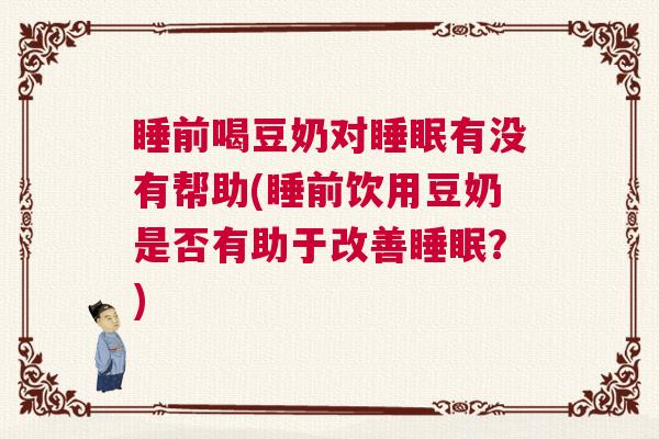 睡前喝豆奶对睡眠有没有帮助(睡前饮用豆奶是否有助于改善睡眠？)