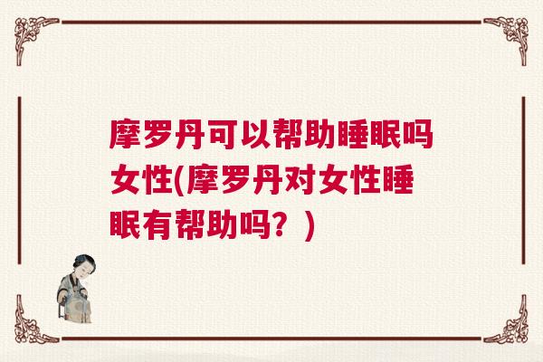 摩罗丹可以帮助睡眠吗女性(摩罗丹对女性睡眠有帮助吗？)