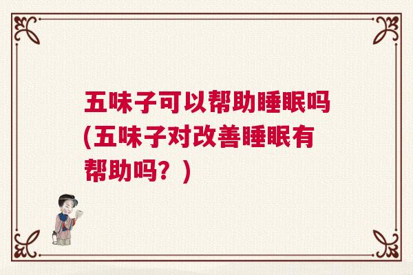 五味子可以帮助睡眠吗(五味子对改善睡眠有帮助吗？)