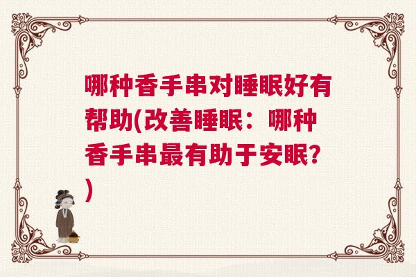 哪种香手串对睡眠好有帮助(改善睡眠：哪种香手串最有助于安眠？)