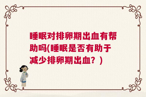 睡眠对排卵期出血有帮助吗(睡眠是否有助于减少排卵期出血？)