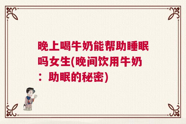晚上喝牛奶能帮助睡眠吗女生(晚间饮用牛奶：助眠的秘密)