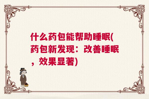什么药包能帮助睡眠(药包新发现:改善睡眠,效果显著) 什么药包能帮助睡眠(药包新发现:改善睡眠,效果显著)