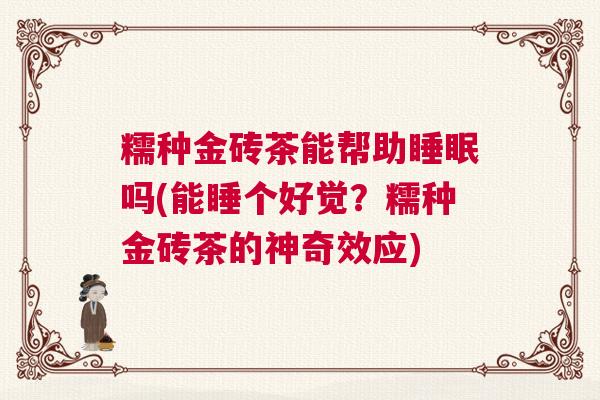 糯种金砖茶能帮助睡眠吗(能睡个好觉？糯种金砖茶的神奇效应)