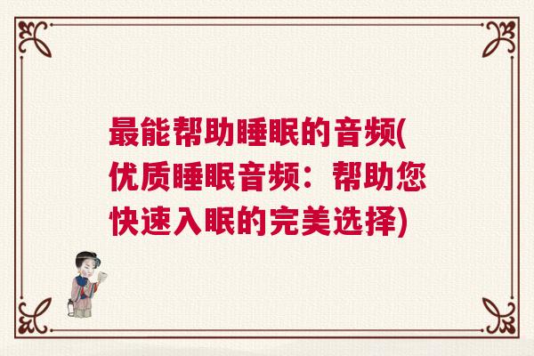 最能帮助睡眠的音频(优质睡眠音频：帮助您快速入眠的完美选择)