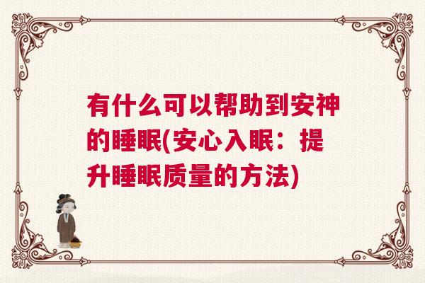 有什么可以帮助到安神的睡眠(安心入眠:提升睡眠质量的方法) 有什么可以帮助到安神的睡眠(安心入眠:提升睡眠质量的方法)