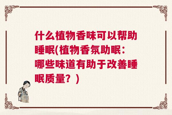 什么植物香味可以帮助睡眠(植物香氛助眠：哪些味道有助于改善睡眠质量？)