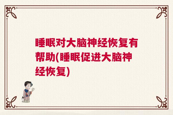 睡眠对大脑神经恢复有帮助(睡眠促进大脑神经恢复)