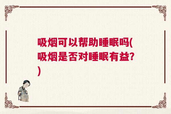 吸烟可以帮助睡眠吗(吸烟是否对睡眠有益？)