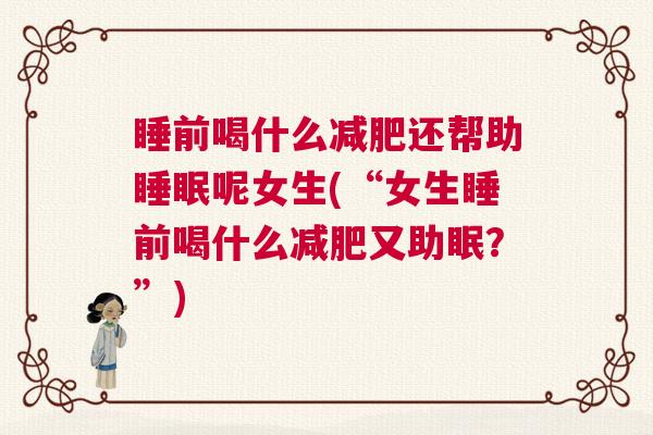 睡前喝什么减肥还帮助睡眠呢女生(“女生睡前喝什么减肥又助眠?”) 睡前喝什么减肥还帮助睡眠呢女生(“女生睡前喝什么减肥又助眠?”)