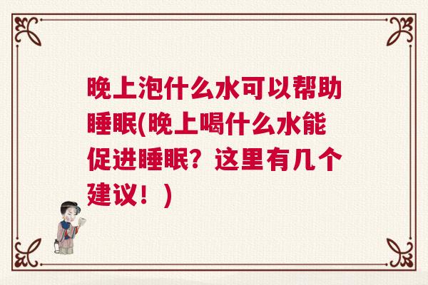 晚上泡什么水可以帮助睡眠(晚上喝什么水能促进睡眠？这里有几个建议！)
