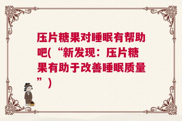 压片糖果对睡眠有帮助吧(“新发现：压片糖果有助于改善睡眠质量”)