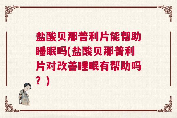 盐酸贝那普利片能帮助睡眠吗(盐酸贝那普利片对改善睡眠有帮助吗？)