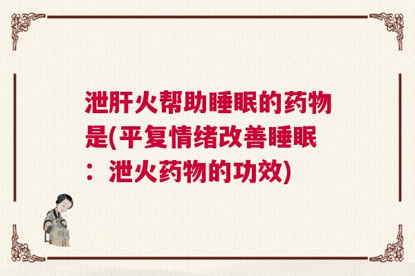 泄肝火帮助睡眠的药物是(平复情绪改善睡眠:泄火药物的功效) 泄肝火帮助睡眠的药物是(平复情绪改善睡眠:泄火药物的功效)
