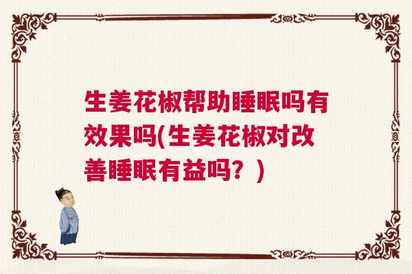 生姜花椒帮助睡眠吗有效果吗(生姜花椒对改善睡眠有益吗?) 生姜花椒帮助睡眠吗有效果吗(生姜花椒对改善睡眠有益吗?)