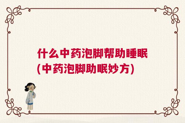 什么中药泡脚帮助睡眠(中药泡脚助眠妙方)