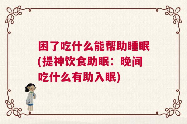 困了吃什么能帮助睡眠(提神饮食助眠：晚间吃什么有助入眠)
