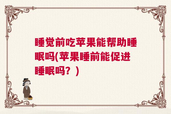 睡觉前吃苹果能帮助睡眠吗(苹果睡前能促进睡眠吗？)