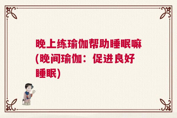 晚上练瑜伽帮助睡眠嘛(晚间瑜伽：促进良好睡眠)