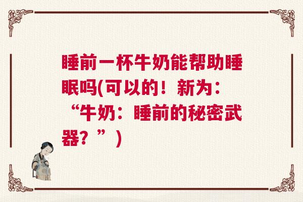 睡前一杯牛奶能帮助睡眠吗(可以的！新为：“牛奶：睡前的秘密武器？”)