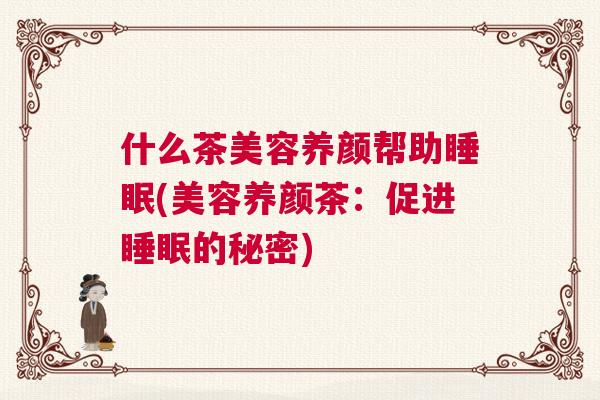 什么茶美容养颜帮助睡眠(美容养颜茶：促进睡眠的秘密)