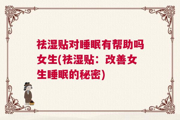 祛湿贴对睡眠有帮助吗女生(祛湿贴:改善女生睡眠的秘密) 祛湿贴对睡眠有帮助吗女生(祛湿贴:改善女生睡眠的秘密)